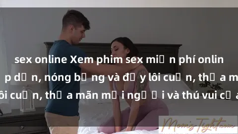 sex online Xem phim sex miễn phí online ngay tại đây – Hấp dẫn, nóng bỏng và đầy lôi cuốn, thỏa mãn mọi người và thú vui của bạn!