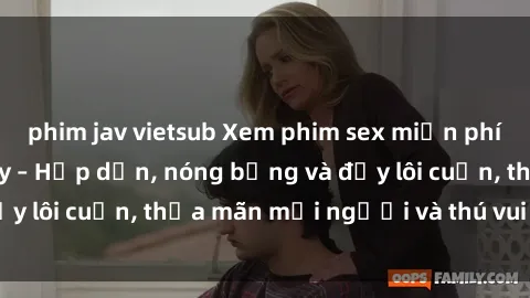 phim jav vietsub Xem phim sex miễn phí online ngay tại đây – Hấp dẫn, nóng bỏng và đầy lôi cuốn, thỏa mãn mọi người và thú vui của bạn!