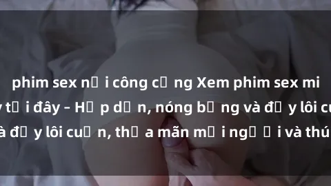 phim sex nơi công cộng Xem phim sex miễn phí online ngay tại đây – Hấp dẫn, nóng bỏng và đầy lôi cuốn, thỏa mãn mọi người và thú vui của bạn!
