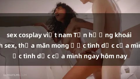 sex cosplay việt nam Tận hưởng khoái cảm với gái xinh sex, thỏa mãn mong ước tình dục của mình ngay hôm nay