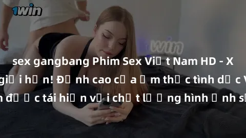 sex gangbang Phim Sex Việt Nam HD - Xem ngay và không giới hạn! Đỉnh cao của ẩm thực tình dục Việt Nam được tái hiện với chất lượng hình ảnh sắc nét. Hãy thưởng thức ngay!