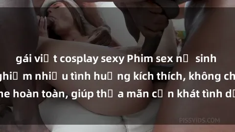 gái việt cosplay sexy Phim sex nữ sinh mới nhất: Trải nghiệm nhiều tình huống kích thích, không che hoàn toàn, giúp thỏa mãn cơn khát tình dục của các bạn trẻ