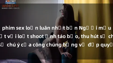 phim sex loạn luân nhật bản Người mẫu Việt Nam gây sốt với loạt shoot ảnh táo bạo, thu hút sự chú ý của công chúng bằng vẻ đẹp quyến rũ và gợi cảm.