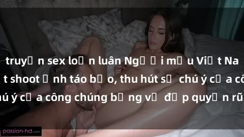 truyện sex loạn luân Người mẫu Việt Nam gây sốt với loạt shoot ảnh táo bạo, thu hút sự chú ý của công chúng bằng vẻ đẹp quyến rũ và gợi cảm.