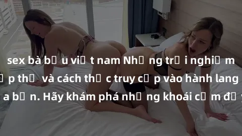 sex bà bầu việt nam Những trải nghiệm mới lạ với sex tập thể và cách thức truy cập vào hành lang đam mê của bạn. Hãy khám phá những khoái cảm đầy kích thích với tập thể hấp dẫn!