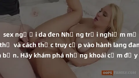 sex người da đen Những trải nghiệm mới lạ với sex tập thể và cách thức truy cập vào hành lang đam mê của bạn. Hãy khám phá những khoái cảm đầy kích thích với tập thể hấp dẫn!