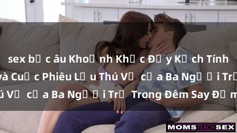 sex bắc âu Khoảnh Khắc Đầy Kịch Tính: Sex  Việt Nam và Cuộc Phiêu Lưu Thú Vị của Ba Người Trẻ Trong Đêm Say Đắm