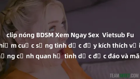 clip nóng BDSM Xem Ngay Sex  Vietsub Full HD - Cùng trải nghiệm cuộc sống tình dục đầy kích thích với những cảnh quan hệ tình dục độc đáo và mãnh liệt trong bộ phim này!