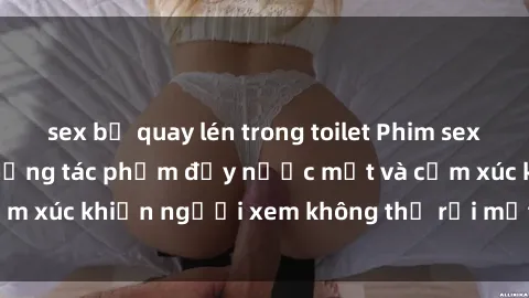 sex bị quay lén trong toilet Phim sex anime đỉnh cao: Những tác phẩm đầy nước mắt và cảm xúc khiến người xem không thể rời mắt khỏi màn hình
