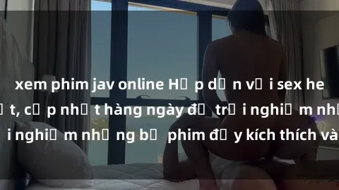 xem phim jav online Hấp dẫn với sex hentai vietsub mới nhất, cập nhật hàng ngày để trải nghiệm những bộ phim đầy kích thích và hấp dẫn.