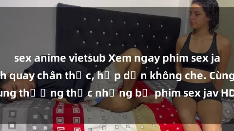 sex anime vietsub Xem ngay phim sex jav HD với những cảnh quay chân thực, hấp dẫn không che. Cùng thưởng thức những bộ phim sex jav HD hot nhất hiện nay!