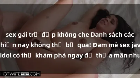 sex gái trẻ đẹp không che Danh sách các idol JAV hot nhất hiện nay không thể bỏ qua! Đam mê sex jav idol có thể khám phá ngay để thỏa mãn nhu cầu giải trí của mình!