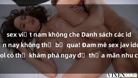 sex việt nam không che Danh sách các idol JAV hot nhất hiện nay không thể bỏ qua! Đam mê sex jav idol có thể khám phá ngay để thỏa mãn nhu cầu giải trí của mình!